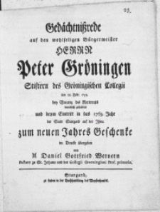 Gedächtnissrede auf den wohlseligen Bürgermeister Herrn Peter Gröningen Stiftern des Gröningischen Collegii den 12. Febr. 1759. bey Vacanz des Rectorats feyerlich gehalten und beym Eintritt in das 1763. Jahr der Stadt Stargard auf der Ihna