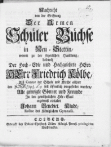 Nachricht von der Stifftung Der Armen Schüler Büchse in Neu-Stettin, womit zu der feyerlichen Handlung, dadurch Der [...] Herr Friedrich Kölbe, Alss Cantor der Schule und Kirche allhier den [6. Feb. 1741] soll öffentlich vorgestellet werden