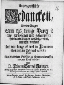 Unvorgreiffliche Gedancken, über die Frage: Wenn des heutige Papier so aus zerstossenen und gestampfften Leinwands-Lappen verfertiget wird, erfunden worden? Und wie lange es wol in Pommern schon mag im Gebrauch gewesen seyn? [...]
