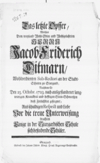 Das letzte Opffer, Welches Dem weyland [...] Herrn Jacob Friderich Ditmarn [...] Sub-Rectori an der Stadt-Schulen zu Stargard, Nachdem Er Den 23. Octobr. 1723 [...] diese Zeitlichkeit geseegnet, Aus schuldigen Respect und Liebe Vor die treue Unterweisung brachten Einige in der Stargardischen Schule sich befindende Sch&uuml;ler