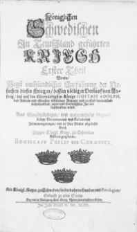 Königlichen Schwedischen in Teutschland geführten Kriegs. T. 1, Worin, Negst [...] Ausführung der Ursachen dieses Krieges [...] von Anfang, biss auf des [...] Königs Gustaff Adolph, des Andern und Grossen, tödlichen Abgang und zu End des tausend sechshundert, zwey und dreyssigsten Jahres beschrieben wird [...]