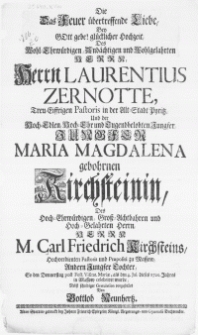 Die Das Feuer &uuml;bertreffende Liebe, Bey Gott gebe! gl&uuml;cklicher Hochzeit, Des [...] Herrn Laurentius Zernotte [...] Pastoris in der Alt-Stadt Pyritz und der [...] Jungfer Maria Magdalena gebohrnen Kirchsteinin, Des [...] Herrn M. Carl Friedrich Kirchsteins [...] Pastoris und Praepositi zu Massow, Andern Jungfer Tochter [...] den 4. Jul. dieses 1720. Jahres in Massow celebriret wurde