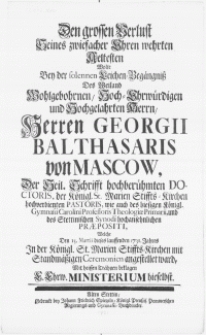 Den grossen Verlust seines zwiefacher Ehren wehrten Aeltesten wolte bey der solennen Leichen-Beg&auml;ngniss des [...] Herren Georgii Balthasaris von Mascow, der Heil. Schrifft [...] Doctoris, der K&ouml;nigl. St. Marien Stiffts-Kirchen [...] Pastoris [...] welche den 15. Martii [...] 1731. Jahres in der K&ouml;nigl. St. Marien Stiffts-Kirchen angestellet ward mit heissen Thraehnen beklagen E. Ehrw. Ministerium hieselbst