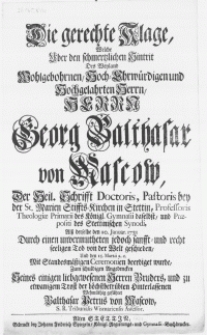 Die gerechte Klage, welche uber den [...] Hintrit des [...] Herrn Georg Balthasar von Mascow, der Heil. Schrifft Doctoris, Pastoris [...] Professoris Theologiae Primarii des Königl. Gymnasii daselbst [...] alss derselbe den 20. Januar. 1731 durch einen [...] Tod von der Welt geschieden, und den 15. Martii [...] beerdiget wurde [...]