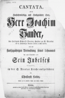 Cantata, als der Hochehrwürdige [...] Herr Joachim Sander [...] nach einer funfzigjährigen Verwaltung seines Lehramtes den 14ten September 1762 Sein Jubelfest feyerte [...]