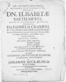 Ad Ultimos Honores, Matronae [...] Dn. Elisabetae Bartelmewes [...] Dn. Danielis Crameri, SS. Theol. Doctoris & per XLII. annos in Gymnasio Stetinensi Professoris [...] Relictae Viduae [...] IX. Decembr. pie & placide denatae, debita freqventia XIV. Decembr. exhibendos, invitatur Studiosa Juventutis In Illustri Gymnasio Stetinensi a Johanne Micraelio, D. Rectore