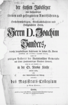 Bey der frohen Jubelfeyer einer funfzigjährigen [...] Amtsführung, des [...] Herrn,[...] D. Joachim Sanders [...] welche den 14ten September 1762 in der St. Nicolai Kirche celebriret wurde, wolte seine Aufmercksamkeit und Achtung entdecken das Magistrats-Collegium zu Alten Stettin