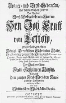 Trauer- und Trost Gedancken, &uuml;ber den t&ouml;dtlichen Hintritt Des Weyland [...] Hrn. Joh. Ernst von Lettow [...] Director der Pommerschen Kriegs- und Domainen-Cammer [...] Der Hochbetr&uuml;bten Frau Geheimten R&auml;thin, Wie auch Dem gantzen Hoch-Adelichen Hause zu einiger Aufrichtung mitleydig er&ouml;ffnet, Von einem Stettinischen Stadt-Ministerio