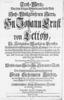 Trost-Worte, bey dem seeligen Abschiede aus dieser Welt des [...] Hn. Johann Ernst von Lettow, Sr. K&ouml;niglichen Majest&auml;t in Preussen [...] Geheimten Rath [...] welche bey dem seeligen Abdruck zugeruffen worden sind, sowohl dem nunmehro Wohlseeligen Herrn Hn. Geheimten Rath [...]