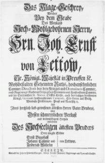 Das Klage-Geschrey, welches bey dem Grabe des [...] Hrn. Joh. Ernst von Lettow, Sr. Königl. Majestaet in Preussen etc [...] Geheimten Raths [...] [...] Cammer-Directoris bey dero Krieges- und Domainen-Cammer [...]