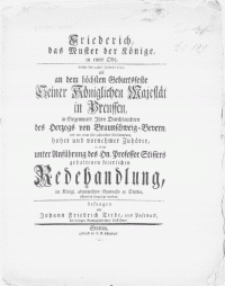 Friederich, das Muster der Könige, in einer Ode : welche den 24ten Januarii 1752, als an dem höchsten Geburtsfeste Seiner Königlichen Majestät in Preussen, in Gegenwart [...] des Herzogs von Braunschweig - Bevern, und vor einer sehr [...] Versammlung [...] vornehmer Zuhörer, in einer unter Anführung des Hn. Professor Stissers gehaltenen feierlichen Redehandlung, im [...] Gymnasio zu Stettin [...] hergesagt worden