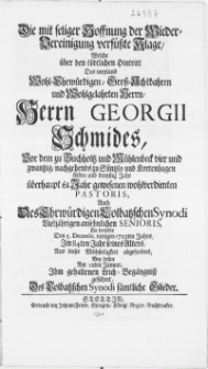 Die mit seliger Hoffnung der Wieder-Vereinigung versüsste Klage, welche über den [...] Hintritt des [...] Herrn Georgii Schmides [...] zu Süntzlo und Kortenhagen [...] Pastoris, auch des [...] Colbatzschen Synodi [...] Senioris, da derselbe den 5. Decembr. [...] 1723ten Jahrs [...] ihm gehaltenen Leich-Begängniss geführet, des Colbatzschen Synodi sämtliche Glieder