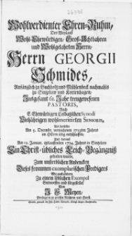 Wohlverdienter Ehren-Ruhm, des [...] Herrn Georgii Schmides [...] zu Sinzelow und Kortenhagen [...] Pastoris [...] Colbatzschen Synodi [...] Senioris, als derselbe am 5. Decembr [...] 1723ten Jahres [...] und darauf am 12. Januar [...] 1724. Jahres in Sintzelow ein [...] Leich-Begängniss gehalten wurde [...]