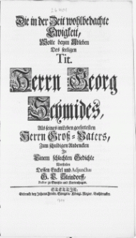 Die in der Zeit wohlbedachte Ewigkeit, wolte beym Ableben des [...] Herrn Georg Schmides, als seines im Leben geehrtesten Herrn Gross-Vaters [...]