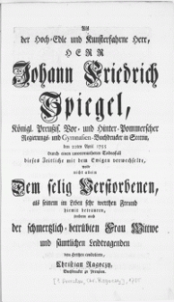 Als der Hoch-Edle und Kunsterfahrne Herr [...] Johann Friedrich Spiegel [...] Buchdrucker in Stettin, den 22ten April 1755 [...] dieses Zeitliche mit dem Ewigen verwechselte, wolte nicht allein Dem selig Verstorbenen, als seinem im Leben sehr werthen Freund hiemit betrauren [...]