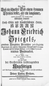 Der Satz: Das ein schneller Tod einem frommen Christen besser, als ein langsamer, durch den [...] Hintritt des [...] Herrn Johann Friedrich Spiegels [...] Buchdruckers, welcher den 22ten April, 1755. diese Sterblichkeit verliess [...]