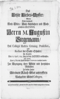 Das Letzte Liebes-Opffer, Wolten Dem weyland [...] Herrn M. Augustin Stegemann, Des Collegii Illustris Gröning. Professori [...] Als Derselbe Den 25. April, 1719 selig in dem Herrn entschlaffen, Und darauf Den 23. Maji [...] verehret wurde [...]
