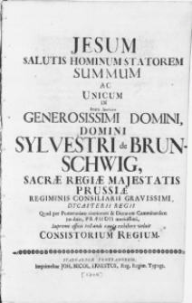 Jesum salutis hominum statorem summum ac unicum in beata analise [...] Domini [...] Sylvestri de Brunschwig [...] Prussiae regiminis consiliarii [...] dycasterii regii ovod per Pomeraniam citeriorem [...] jus dicit, praesidis meritissimi, supremi officii testandi causa exhibere voluit Consistorium Regium
