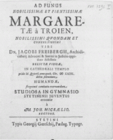 Ad Funus Nobilissimae [...] Margaretae a Troien [...] viri Dn. Jacobi Freibergii, Archidicasterij Advocati & Stetini in Judicio oppidano Adsessoris [...] Viduae, in Cathedrali Templo pridie Id. Qvintil. anno [...] M DCIIL. debita [...] Humandae [...] Studiosa in Gymnasio Stetinensi Juventus evocatur a M. Joh. Micraelio Rectore