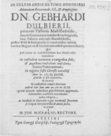 In celebrandis ultimis honoribus Admodum [...] Dn. Gebhardi Dulbierii, primum pastoris Mahlstadensis, deinde Concionatoris aulici Kriechingensis, hinc pastoris castrensis Mansfeldensis [...] & Creutzenacensis Superintendentis, qvi [...] in [...] Stetini Pomeranorum in vigilia festi Christi natalitij [...] M DC XLVIII [...] expiravit & exuvias in cathedrali templo Mariano [...] M DC XLIX [...] consvetis tumulandas nobis reliqvit ut Studiosa in Gymnasio Stetinensi Juventus se reliqvis viri fautoribus [...] societ, invitatur a M. Joh. Micraelio, Rectore