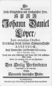 Als Der weyland Hoch-Edelgebohrne [...] Herr Johann Daniel Löper, Juris utriusque Doctor [...] Den 15. Decembr. 1729. Durch einen zwar frühzeitigen doch seeligen Tod, diese mühsahme Welt verliess, Wolten ihre aufrichtige Liebe und letzte Schuldigkeit Gegen Den Seelig Verstorbenen einigermassen an den Tag legen, Dessen [...] Brüder