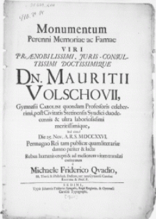 Monumentum Perenni Memoriae ac Famae Viri [...] Dn. Mauritii Volschovii, Gymnasii Carolini quondan Professoris celeberrimi [...] Die 25. Nov. [...] MDCCXXVI. Permagno Rei tam publice quam literariae damno pariter & luctu [...] Rebus humanis erepti & ad meliorem vitam translati [...]