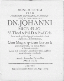 Monumentum Viro Plurimum Reverendo [...] Dn. Johanni Micraelio SS. Theol. & Phil. D. & Prof. Celeberrimo Regii Paedagogii Stetinensis Rectori dignissimo [...] Cum Magno qvidem suorum & aliorum planctu, pia tamen Morte 3. Decembr. extincto, Anno 1658. in templo cathedrali Stetini, 14. Hujus terrae solemniter mandando