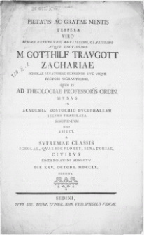 Pietatis Ac Gratae Mentis Tessera Viro [...] M. Gotthilf Travgott Zachariae Scholae Senatoriae Sedinensis [...] Rectori [...] Qvum Is Ad Theologiae Professoris Ordin. Munus In Academia Rostochio Bucephaleam Recens Translata Suscipiendum Hinc Abiret, A Supremae Classis Scholae, Qvae Hic Floret, Senatoriae Civibus Sincero Animi Adfectu Die XXV. Octobr. MDCCLX. Exhibita