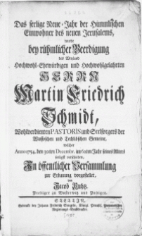 Das seelige Neue-Jahr der himmlischen Einwohner des neuen Jerusalems, wurde bey rühmlicher Beerdigung des weyland [...] Herrn Martin Friedrich Schmidt [...] welcher anno 1754. den 30ten Decembr. im 62ten Jahr seines alters seeligst verschieden, In [...] Versammlung zur Erbauung vorgestellet