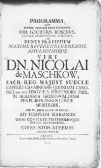 Programma quo Rector Gymnasii Regii Stetinensis, Joh. Georgius Roeserus, S.S. Theol. et Philosoph. Doct. et Profess. P. ad funus praecipuum [...] Viri Dn. Nicolai de Maschkow, Sacr. Reg. Majest. Sueciae Capituli Camminensis quondam Canonici [...] Professoris Publ. in Academia Greiffswaldensi [...] die IX. Julii [...] M DCC IV. ad templum marianum omni comitate tristissimoque officio deducendum, Cives Istius Athenaei [...] invitat