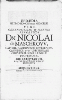 Epicedia Ultimo Honori Atque Memoriae Viri [...] Dn. Nicolai de Maschkow, Capituli Camminensis [...] Canonici [...] Die Exeqviarum, Erat IX. Julii Anno M DCC IV; Consecrata. a Sequentibus