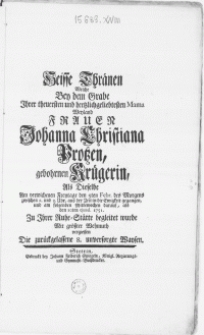 Heisse Thr&auml;nen Welche Bey dem Grabe Ihrer treuersten [...] Mama Weyland Frauen Johanna Christiana Protzen, gebohrnen Kr&uuml;gerin, Als Dieselbe [...] den 5ten Febr. [...] aus der Zeit in die Ewigkeit gegangen, und [...] den 10ten ejusd. 1751. Zu Ihrer Ruhe-St&auml;tte begleitet wurde Mit gr&ouml;sster Wehmuth vergiessen Die zur&uuml;ckgelassene 8. unversorgte Waysen