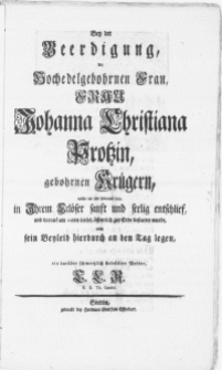 Bey der Beerdigung, der Hochedelgebohrnen Frau [...] Johanna Christiana Protzin, gebohren Krügern, welche am 5ten Februarii 1751 [...] seelig entschlief, und darauf am 10ten dieses, öffentlich zur Erde bestattet wurde [...]