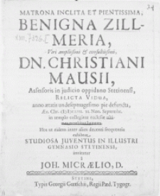 Matrona inclita et pientissima Benigna Zillmeria, Vir [...] Dn. Christiani Mausii, Assessoris in Judicio Oppidano Stetinensi, relicta vidua, anno aetatis undeseptuagesimo pie defuncta, aer. Chr. M.DC.LVII. III. Non. Septembr. in templo Collegiatae Ecclesiae ultimos merebitur honores. Hos ut eidem inter alios decenti freqventia exhibeat, Studiosa Juventus in [...] Gymnasio Stetinensi