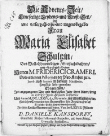 Die Advents-Zeit, eine seelige Leydens- und Trost-Zeit, als Die [...] Frau Maria Elisabet Schultzin, Des [...] Herren M. Friederici Crameri [...] Pastoris an der Pfar-Kirchen zu St. Jacob, [...] Ehegenossin, Im angegangenen Vier und funfzigsten Jahr ihres Alters, seelig in Gott [...] verschieden, und Anno M.DC.LXXXV.d.3. Novembr.[...] in der Königlichen Stiffts-Kirchen, einverleibet ward [...]