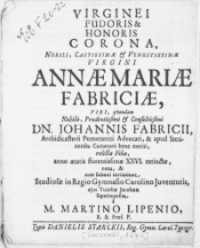 Virginei Pudoris & Honoris Corona [...] Virgini Annae Mariae Fabriciae, Viri [...] Dn. Johannis Fabricii, Archidicasterii Pomeranici Advocati [...] relictae Filiae, anno aetatis florentissimae XXVI. extinctae, nexa, & cum solenni invitatione Studiosae in Regio Gymnasio Carolino Juventutis ejus Tumbae Jacobaeae [...]