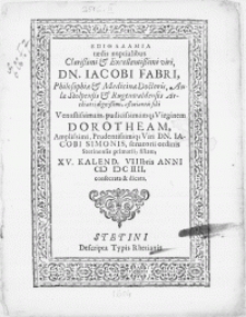 Epithalamia taedis nuptialibus [...] viri Dn. Iacobi Fabri, Philosophiae & Medicinae Doctoris [...] associantis sibi Virginem Dorotheam [...] Viri Dn. Iacobi Simonis, senatorii ordinis Stetinensis primarii, filiam, XV. Kalend, VIIIbris Anni M DC IIII consecrata & dicata
