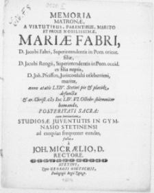 Memoria Matronae, A Virtutibus, Parentibus [...] Et Prole Nobilissimae Mariae Fabri, D. Jacobi Fabri, Superintendentis in Pom. orient. filiae [...] D. Joh. Pfeiffen, Jurisconsulti [...] maritae, anno aetatis LXIV. Stetini pie & placide defunctae, & [...] M DC LIV. VI. Octobr. solemniter humandae, Posteritati Sacra : cum invitatione Studiosae Juventutis In Gymnasio Stetinensi ad exeqvias freqventer eundas