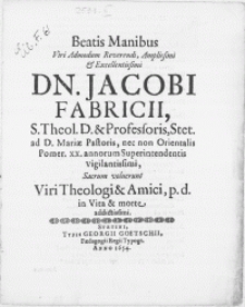 Beatis Manibus Viri [...] Dn. Jacobi Fabricii, S. Theol. D. & Professoris, Stet. ad D. Mariae Pastoris, nec non Orientalis Pomer. XX. annorum Superintendentis [...] Sacrum voluerunt Viri Theologi & Amici, p.d. in Vita & morte addictissimi