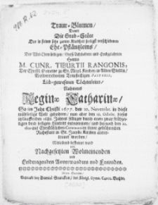 Traur-Blumen, Damit die Grab-St&auml;te Des in seiner sehr zarten Kindheit seeligst verschiedenen Ehe-Pfl&auml;ntzleins, Des [...] Herrn M. Cunr. Tiburtii Rangonis, Der Christl. Gemeine zu St. Nicol. Kirchen in Alten Stettin [...] Pastoris [...] T&ouml;chterleins, Nahmens Reginae Catharinae [...] nun aber den 10. Octobr. dieses itztlauffenden 1680. Jahres [...] entnommen, und hernach den 21. dito [...] seiner gebuehrenden Ruhestatt in St. Jacobi Kirchen anvertrauet worden, Mitleidend bestreuet ward von Nachgesetzten Wolmeinenden und [...] Freunden