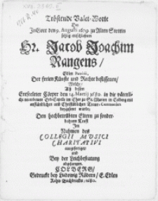 Tröstende Valet-Worte Des in Gott den 9. Augusti 1679. zu Alten Stettin sehlig entschlafnen Hr. Jacob Joachim Rangens, Edlen Patritii. Der freien Kunste und rechte beflissenen, Welche [...] Cörper den 14. Martij 1680 in die [...] Erb-Capelle im Chor zu St. Marien in Colberg [...] mit [...] Traur Ceremonien beygesetzet wurde; Den hochbetrübten Eltern zu sonderbahrem Trost Im Nahmen des Collegii Musici Charitativi ausgefertiget und bey der Leichbestatung abgesungen