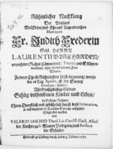 Rühmlicher Nachklang Der Weyland [...] Matronen Fr. Judith Frederin [...] Herrn Laurentii Borcharden, vornehmen Rahts Cämmerers, Patritij und Sültzverwandtens alhier [...] Frau Witwen. Zu derer Christ-Rühmlichen Leich-bezierung, worzu der 16 Tag Aprilis, ist der Sontag Palmarum, beliebet, Alle [...] Gönner Sehlig verstorbenen Kinder und Erben, in Selbiger Nahmen [...] gebührlich durch diese Intimation, so auff begehren in Teutscher Sprache auffgesetzt