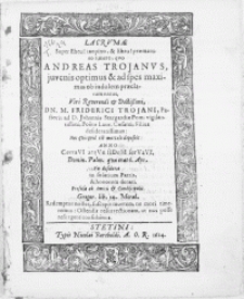 Lacrumae Super Eheu! [...] praematuro funere, qvo Andreas Trojanvs, juvenis optimus [...] Viri [...] Dn. M. Friderici Trojani, Pastoris ad D. Johannis Stargardiae Pom. vigilantissimi [...] Filius [...] Hoc quisqvid est mortale deposuit: Anno CertaVI atqVe fIDem serVaVI Domin. Palm. qvae erat 6. Apr. Pio desiderio [...] denati [...]
