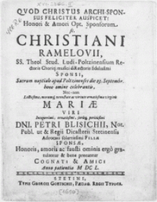 Qvod Christus Archi-Sponsus Feliciter Auspicet! Honori & Amori Opt. Sponsorum sc. Christiani Ramelovii, SS. Theol. Stud. Ludi-Poltzinensium Rectoris [...] Sponsi, Sacrum nuptiale apud Poltzinenses die 23. Septembr. [...] celebrantis, Nec-non [...] virginis Mariae viri [...] Dni. Petri Blisichii [...] Stetinensis Advocati [...] filiae sponsae [...] ominis ergo gratulantur [...] precantur Cognati & Amici Anno patientiae M DC L