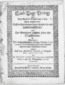 Land-Tags Predigt aus Dem Buch der Weissheit am 6. Cap. Darin erwiesen wird, Dass der Unterthanen Ungerechtigkeit sey eine Landverwüsterin, und Der [...] Leben ihre Steuelheberin, in Gegenwart Der [...] Königl. Herren Commissarien, der [...] Herren Landstände, und [...] andern Christlichen Hertzen, gehalten auff dem [...] Schlosse zu Wolgast, den 9. Aprilis Anno 1663