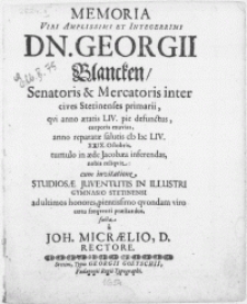 Memoria Viri Amplissimi [...] Dn. Georgii Blancken, Senatoris & Mercatoris inter cives Stetinenses primarii, qvi anno aetatis LIV. pie defunctus, corporis exuvias, anno reparatae salutis M DC LIV. XXIX. Octobris, tumulo in aede Jacobaea inferendas nobis reliqvit : cum invitatione Studiosae Juventutis In Illustri Gymnasio Stetinensi [...]