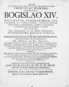 Qvum Illustrissimo, Celsissimo [...] Principi ac Domino [...] Bogislao XIV. Duci Stetini, Pomeranorum [...] aer. MDCXXXVII. VI. Id. Mart. defuncto [...] Regina Sveciae et [...] Elector Brandenburgicus, successores in Pomerania [...] tanto principe dignis exequias ire [...] in templo arcis, orationem funebrem in laudem [...] ex stripe Gryphica Pomeranorum Ducis habere jusserint [...]