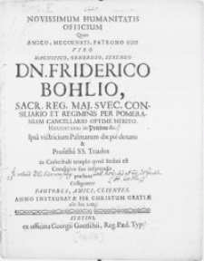 Novissimum Humanitatis Officium Qvod [...] Viro Dn. Friderico Bohlio, Sacr. Reg. Maj. Svec. Consiliario Et Regiminis Per Pomeraniam Cancellario Optime Merito. Haereditario in Pritzlow [...] Ipsa victricium Palmarum die pie denato & Profesto SS. Triados in Cathedrali templo qvod Sedini est Conditivo suo inferendo [...] Anno [...] M DC LIIX