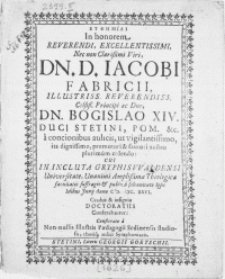 Eufemiai in honorem [...] Viri Dn. D. Iacobi Fabricii [...] Dn. Bogislao XIV. Duci Stetini [...] a concionibus aulicis, ut vigilantissimo [...] promotori & fautori nostro plurimum colendo : Cui In Incluta Gryphiswaldensi Universitate, Unanimi [...] Theologicae facultatis suffragio & publica solemnitate ipsis Idibus Junij Anno M.DC.XXVI. Gradus & insignia Doctoratus conferebantur: Consecratae a non-nullis [...] Paedagogii Sedinensis studiosis, choriq; aulici Symphoniacis
