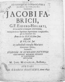 Ad Exequias Condiscipuli, Juvenis Literati et Ingenui Jacobi Fabricii, G.F. Eidero-Holsati, in [...] Gymnasio Stetinensi, antequam in eo septimam septimanam complevisset, pie in Salvatore suo Anno M DC XLV.III. Non Jun. defuncti & VII. Cal. Jul. in cathedrali templo Mariano [...] debita humandi [...]